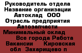 Руководитель отдела › Название организации ­ Автоклад, ООО › Отрасль предприятия ­ Автозапчасти › Минимальный оклад ­ 40 000 - Все города Работа » Вакансии   . Кировская обл.,Захарищево п.